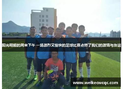 阳光明媚的周末下午 一场激烈又愉快的足球比赛点燃了我们的激情与友谊