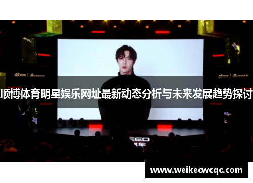 顺博体育明星娱乐网址最新动态分析与未来发展趋势探讨
