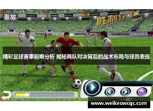 精彩足球赛事前瞻分析 揭秘两队对决背后的战术布局与球员表现